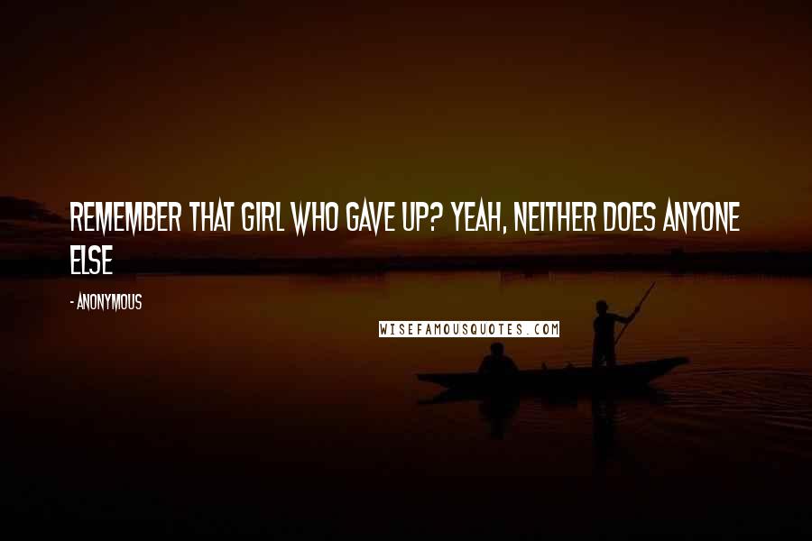 Anonymous Quotes: Remember that girl who gave up? Yeah, neither does anyone else