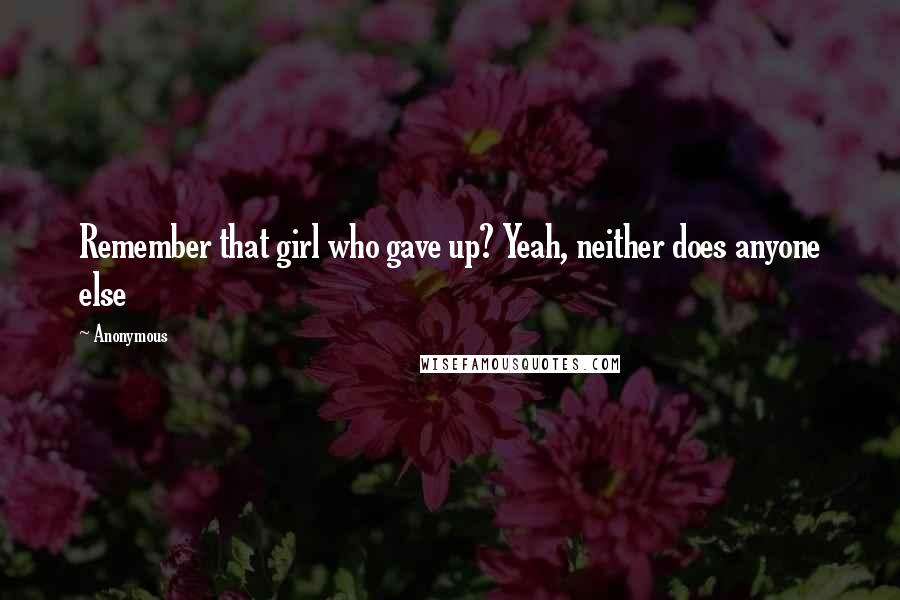 Anonymous Quotes: Remember that girl who gave up? Yeah, neither does anyone else