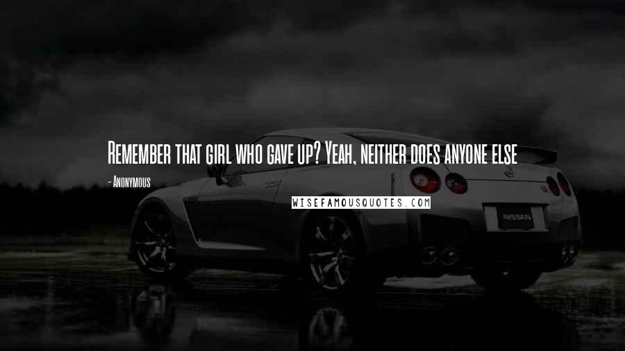 Anonymous Quotes: Remember that girl who gave up? Yeah, neither does anyone else