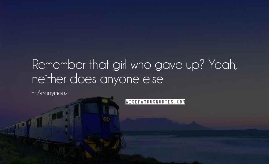 Anonymous Quotes: Remember that girl who gave up? Yeah, neither does anyone else