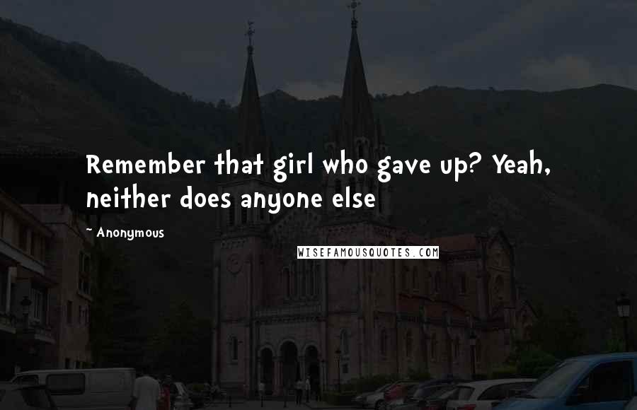 Anonymous Quotes: Remember that girl who gave up? Yeah, neither does anyone else