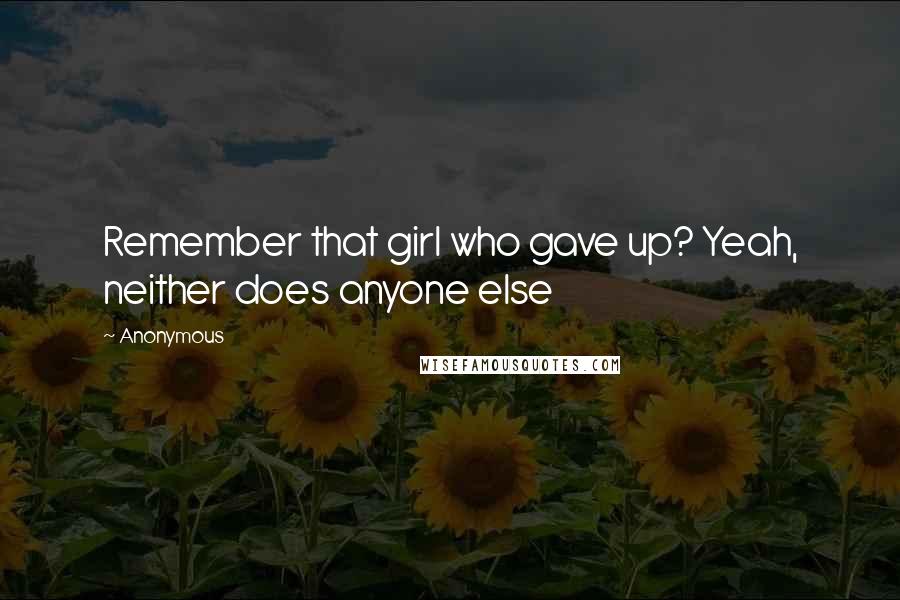 Anonymous Quotes: Remember that girl who gave up? Yeah, neither does anyone else