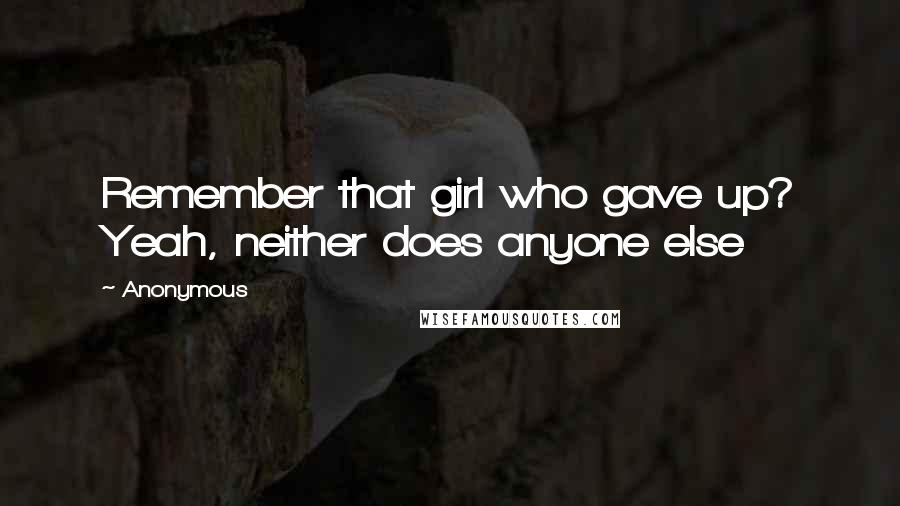 Anonymous Quotes: Remember that girl who gave up? Yeah, neither does anyone else