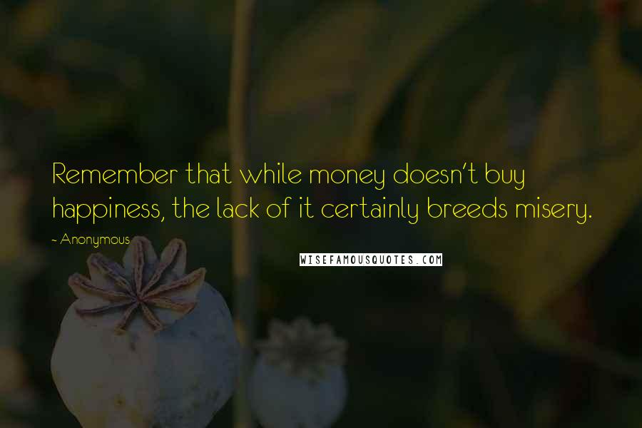 Anonymous Quotes: Remember that while money doesn't buy happiness, the lack of it certainly breeds misery.
