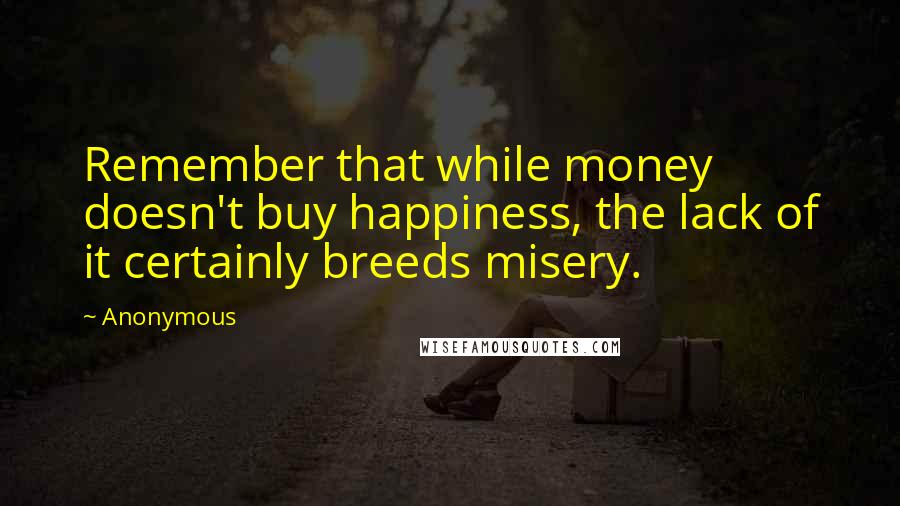 Anonymous Quotes: Remember that while money doesn't buy happiness, the lack of it certainly breeds misery.