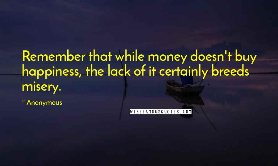 Anonymous Quotes: Remember that while money doesn't buy happiness, the lack of it certainly breeds misery.