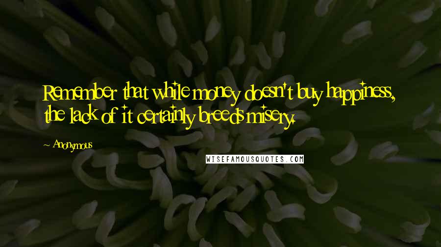 Anonymous Quotes: Remember that while money doesn't buy happiness, the lack of it certainly breeds misery.