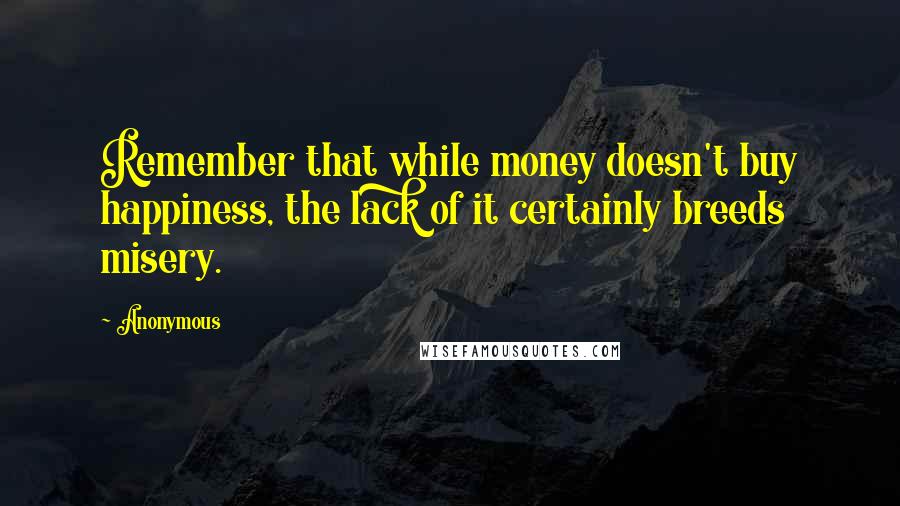 Anonymous Quotes: Remember that while money doesn't buy happiness, the lack of it certainly breeds misery.