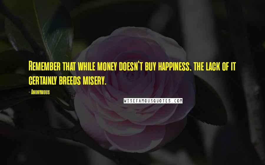 Anonymous Quotes: Remember that while money doesn't buy happiness, the lack of it certainly breeds misery.