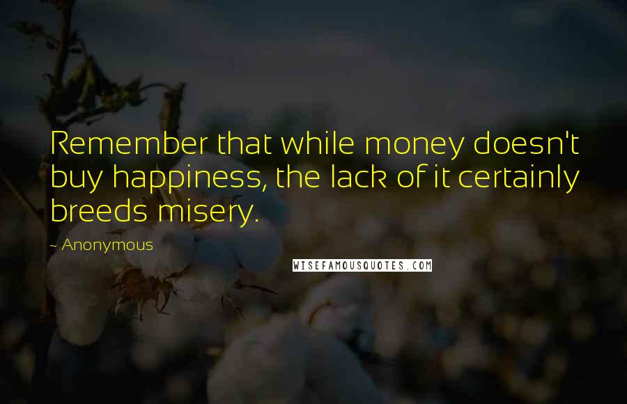 Anonymous Quotes: Remember that while money doesn't buy happiness, the lack of it certainly breeds misery.