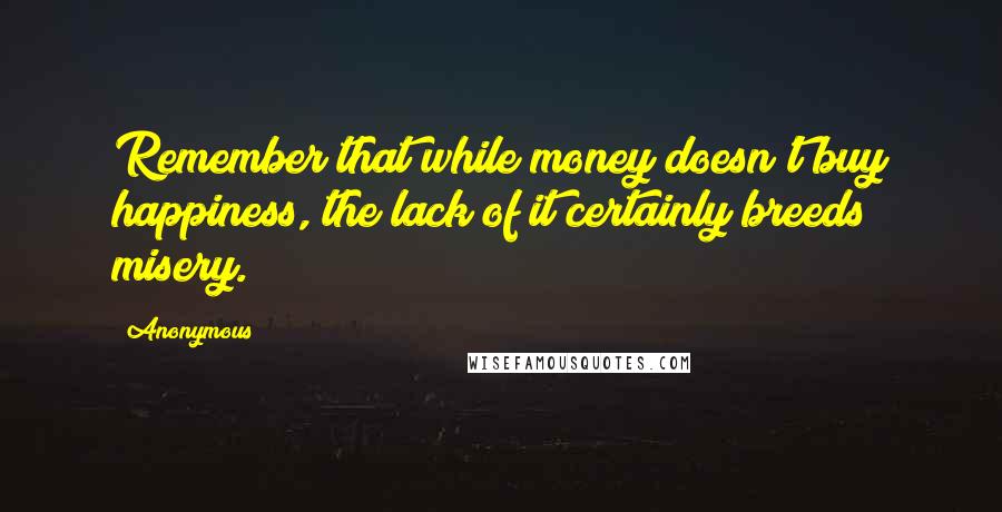 Anonymous Quotes: Remember that while money doesn't buy happiness, the lack of it certainly breeds misery.