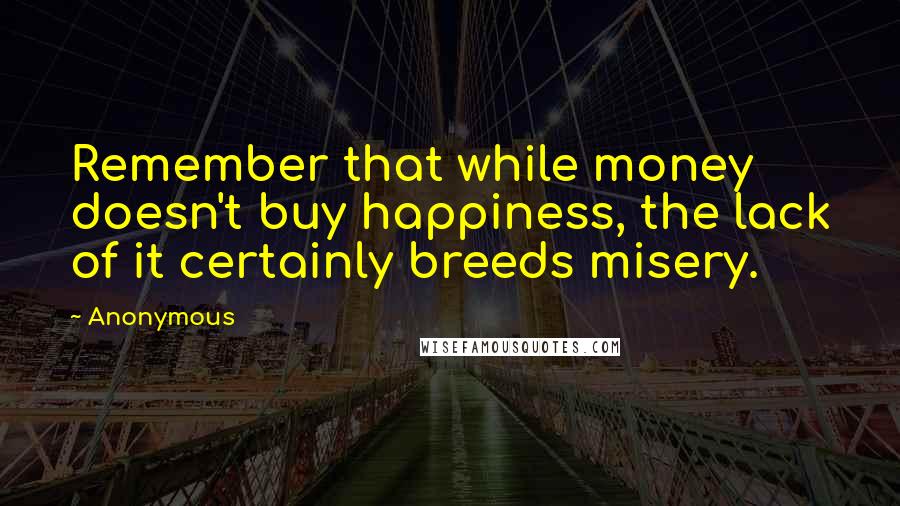 Anonymous Quotes: Remember that while money doesn't buy happiness, the lack of it certainly breeds misery.