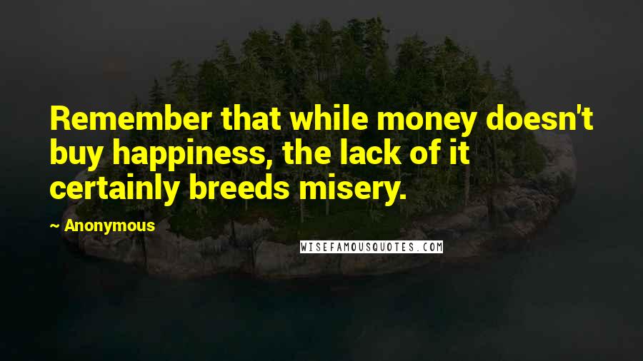 Anonymous Quotes: Remember that while money doesn't buy happiness, the lack of it certainly breeds misery.