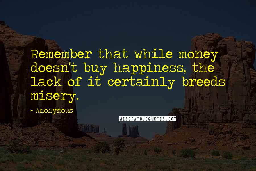 Anonymous Quotes: Remember that while money doesn't buy happiness, the lack of it certainly breeds misery.