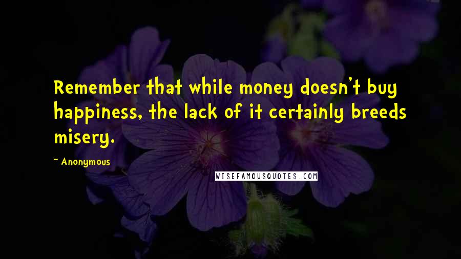 Anonymous Quotes: Remember that while money doesn't buy happiness, the lack of it certainly breeds misery.