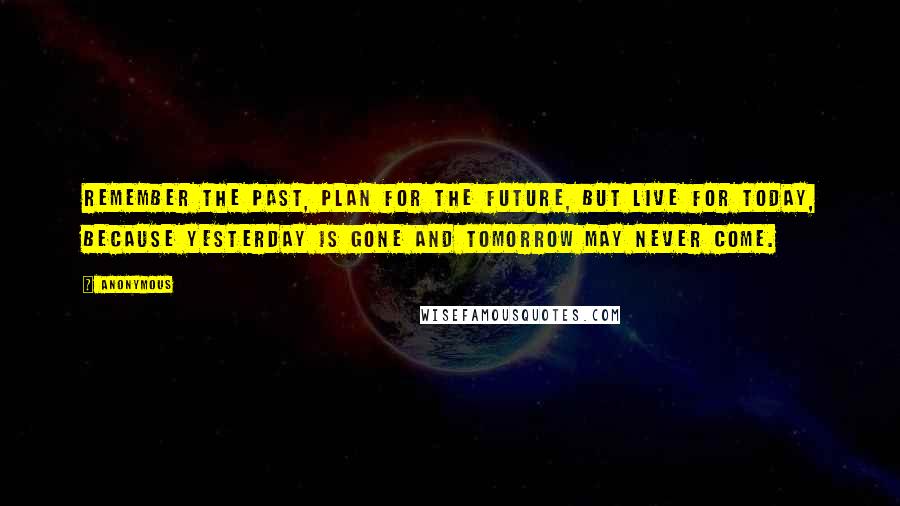 Anonymous Quotes: Remember the past, plan for the future, but live for today, because yesterday is gone and tomorrow may never come.