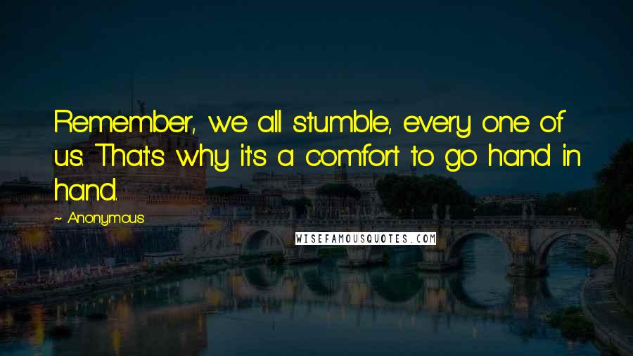 Anonymous Quotes: Remember, we all stumble, every one of us. That's why it's a comfort to go hand in hand.