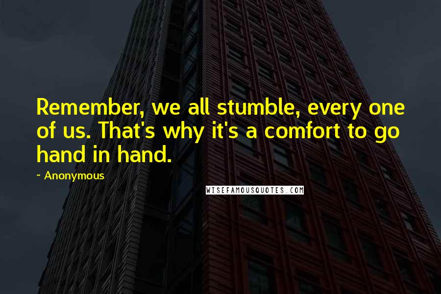 Anonymous Quotes: Remember, we all stumble, every one of us. That's why it's a comfort to go hand in hand.