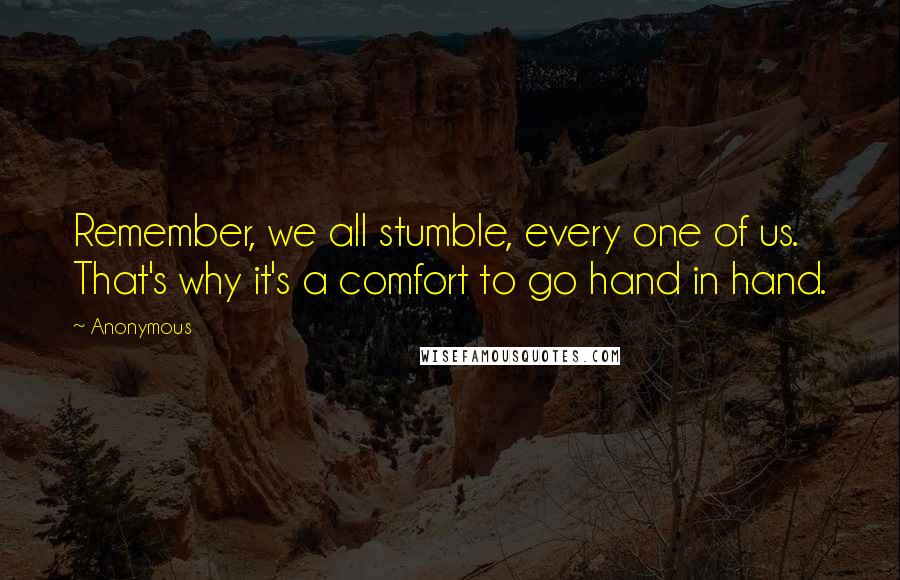 Anonymous Quotes: Remember, we all stumble, every one of us. That's why it's a comfort to go hand in hand.