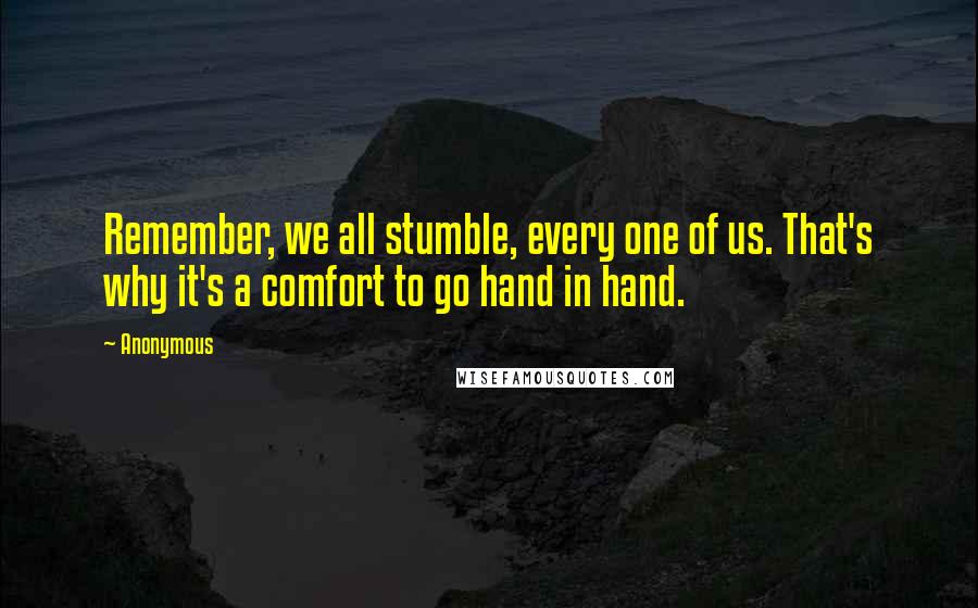 Anonymous Quotes: Remember, we all stumble, every one of us. That's why it's a comfort to go hand in hand.