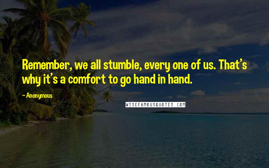 Anonymous Quotes: Remember, we all stumble, every one of us. That's why it's a comfort to go hand in hand.