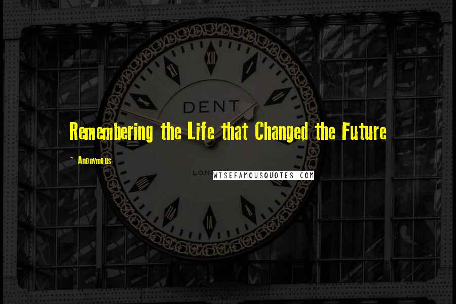 Anonymous Quotes: Remembering the Life that Changed the Future