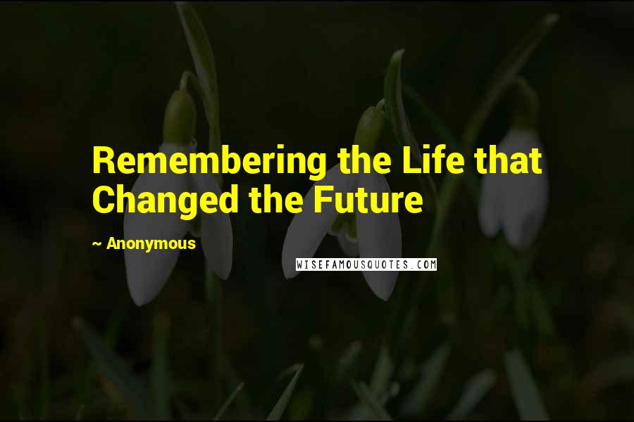 Anonymous Quotes: Remembering the Life that Changed the Future