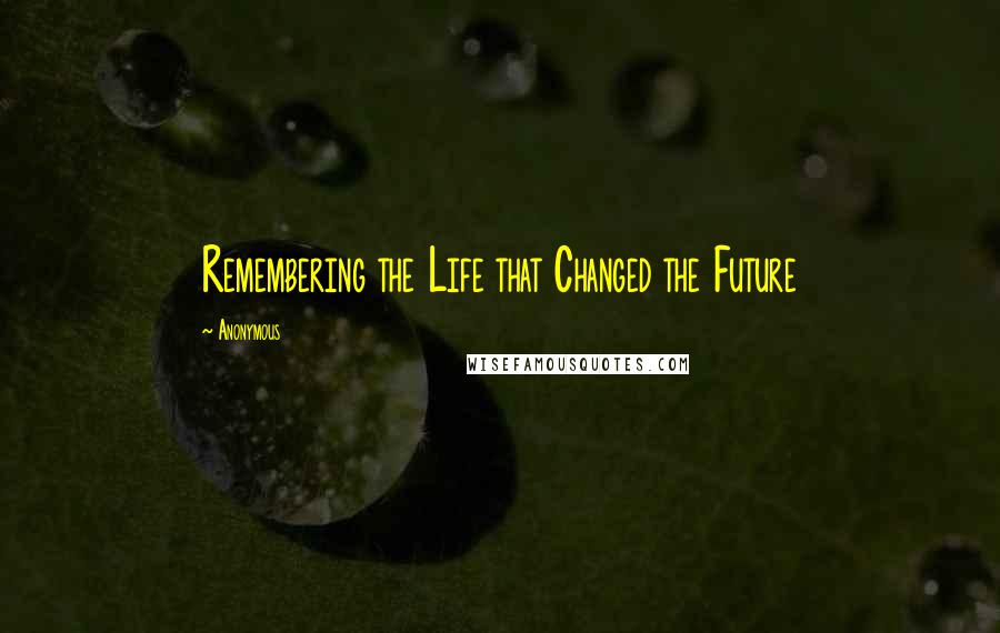 Anonymous Quotes: Remembering the Life that Changed the Future