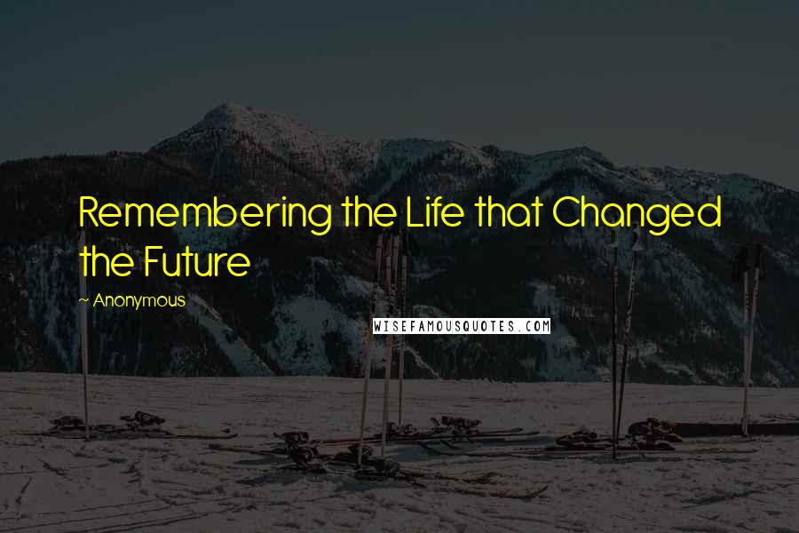 Anonymous Quotes: Remembering the Life that Changed the Future