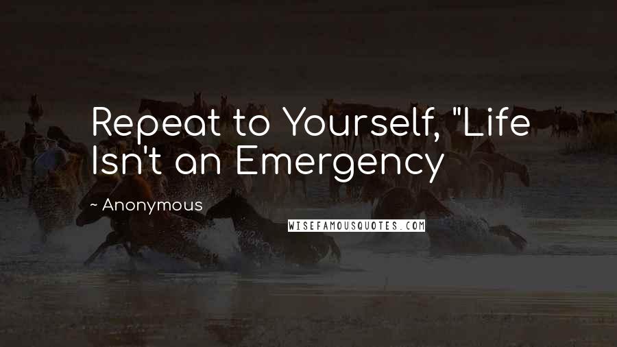 Anonymous Quotes: Repeat to Yourself, "Life Isn't an Emergency