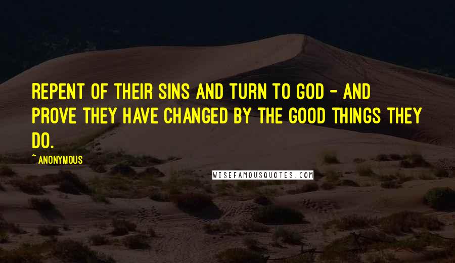 Anonymous Quotes: Repent of their sins and turn to God - and prove they have changed by the good things they do.