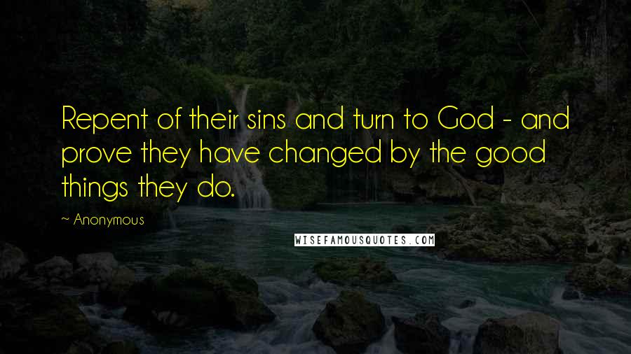 Anonymous Quotes: Repent of their sins and turn to God - and prove they have changed by the good things they do.