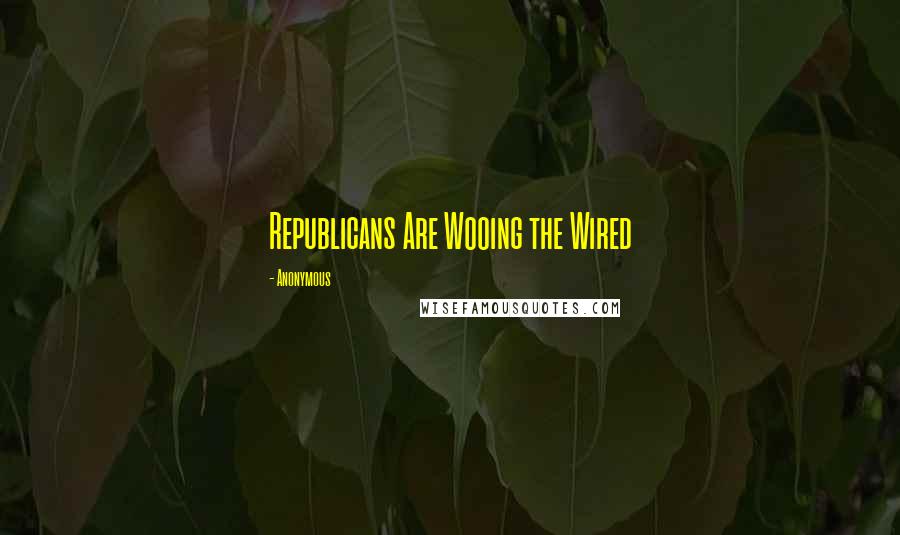 Anonymous Quotes: Republicans Are Wooing the Wired