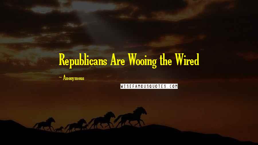 Anonymous Quotes: Republicans Are Wooing the Wired