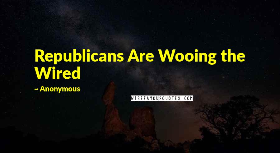 Anonymous Quotes: Republicans Are Wooing the Wired