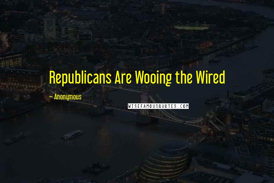 Anonymous Quotes: Republicans Are Wooing the Wired