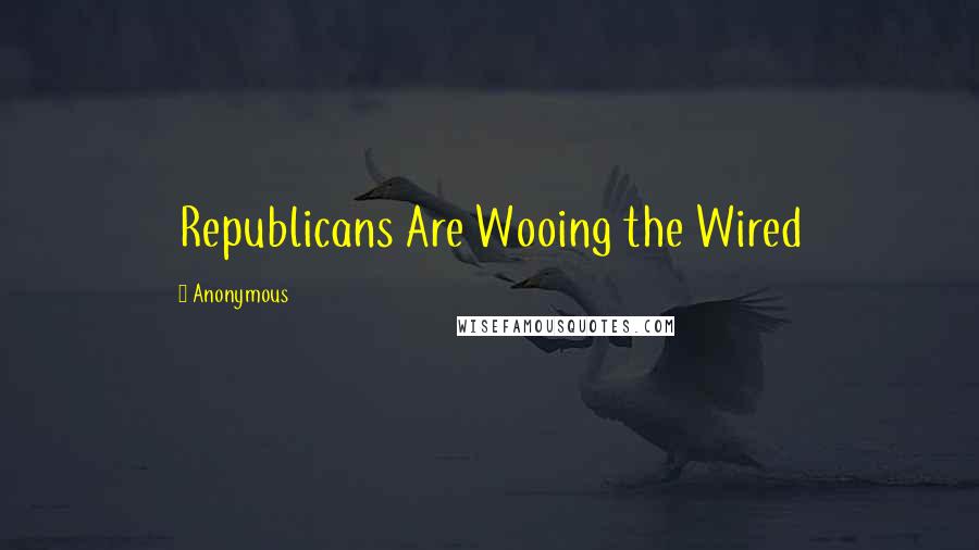 Anonymous Quotes: Republicans Are Wooing the Wired