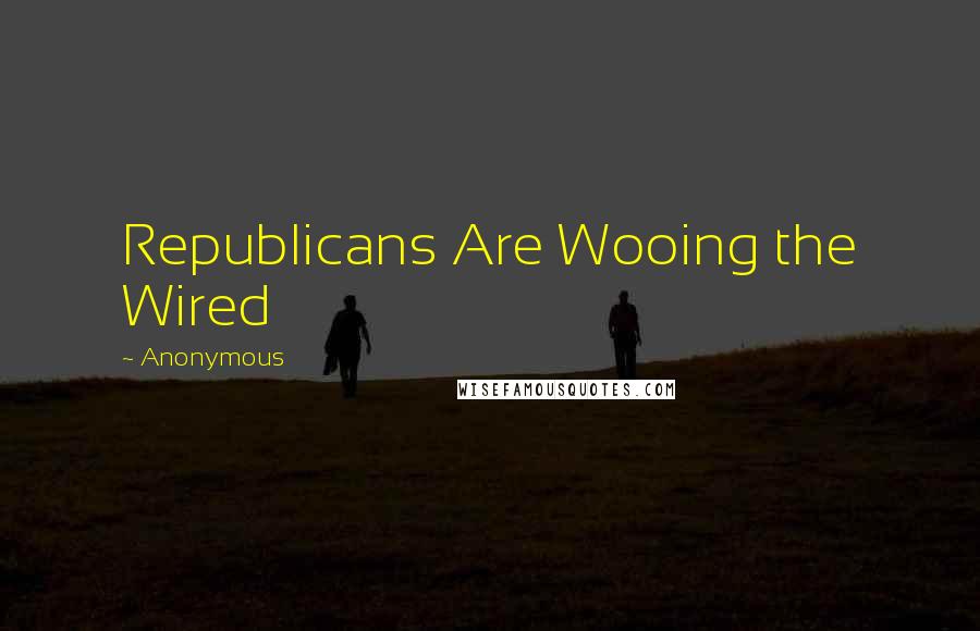 Anonymous Quotes: Republicans Are Wooing the Wired