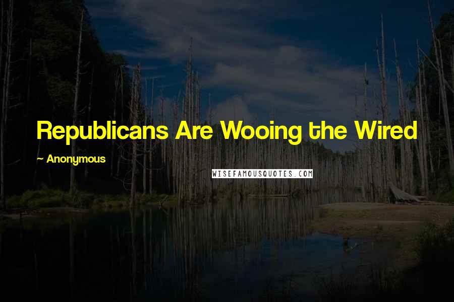 Anonymous Quotes: Republicans Are Wooing the Wired