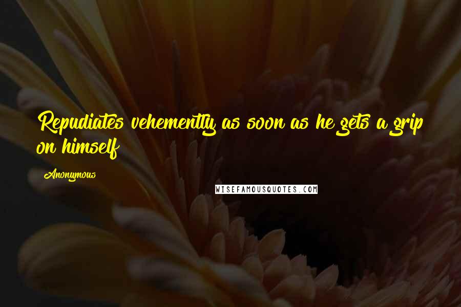 Anonymous Quotes: Repudiates vehemently as soon as he gets a grip on himself