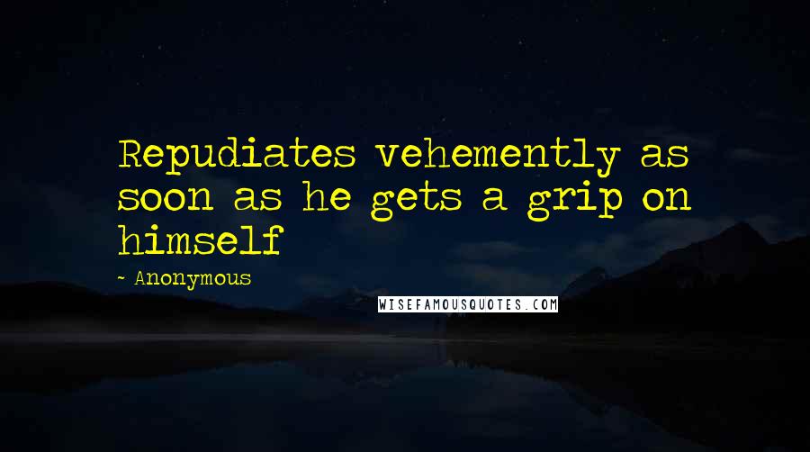 Anonymous Quotes: Repudiates vehemently as soon as he gets a grip on himself
