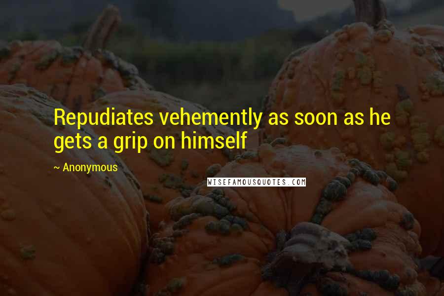 Anonymous Quotes: Repudiates vehemently as soon as he gets a grip on himself