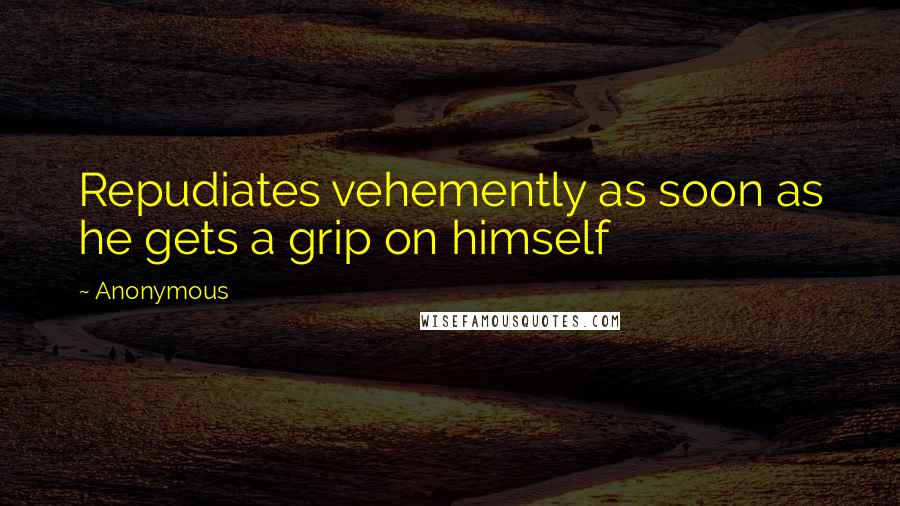 Anonymous Quotes: Repudiates vehemently as soon as he gets a grip on himself