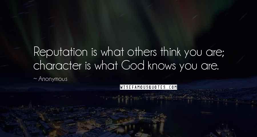 Anonymous Quotes: Reputation is what others think you are; character is what God knows you are.