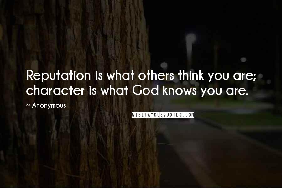 Anonymous Quotes: Reputation is what others think you are; character is what God knows you are.