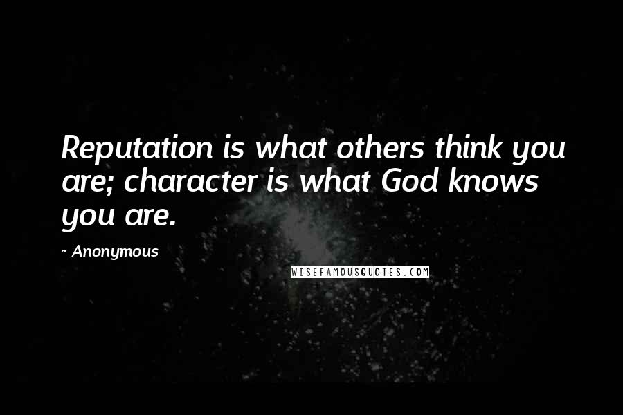 Anonymous Quotes: Reputation is what others think you are; character is what God knows you are.