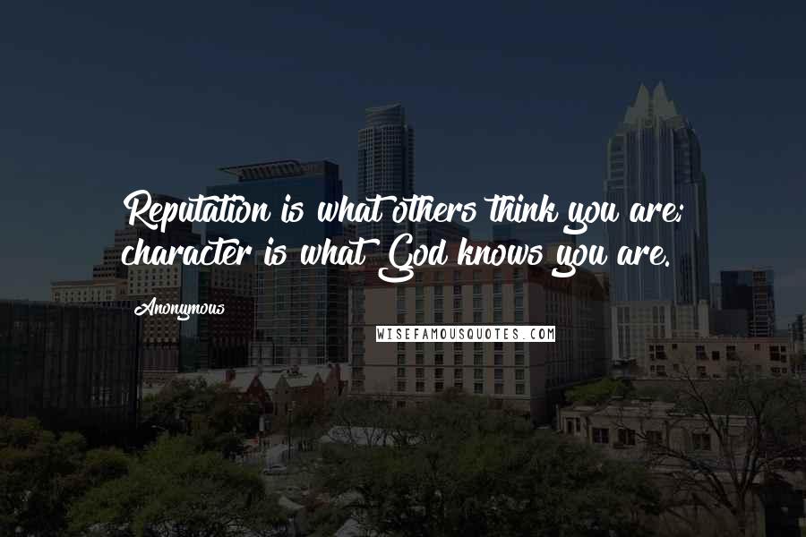 Anonymous Quotes: Reputation is what others think you are; character is what God knows you are.