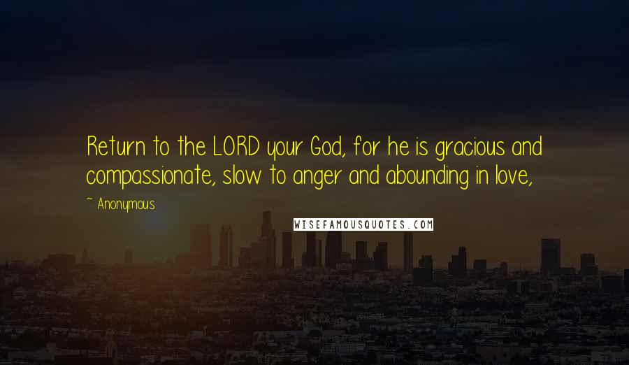 Anonymous Quotes: Return to the LORD your God, for he is gracious and compassionate, slow to anger and abounding in love,