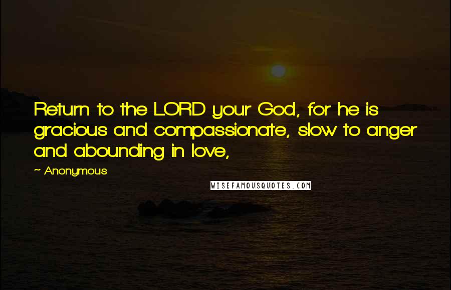 Anonymous Quotes: Return to the LORD your God, for he is gracious and compassionate, slow to anger and abounding in love,