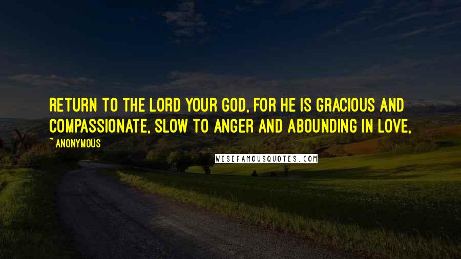 Anonymous Quotes: Return to the LORD your God, for he is gracious and compassionate, slow to anger and abounding in love,